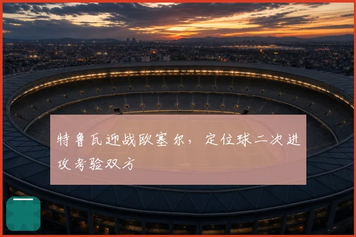 特鲁瓦迎战欧塞尔,定位球二次进攻考验双方