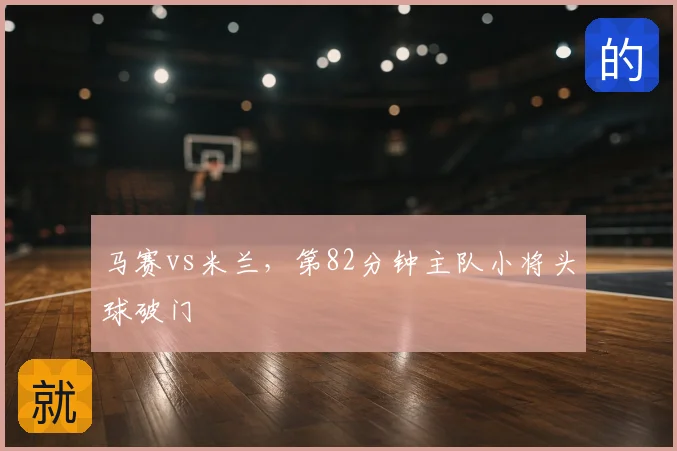 马赛vs米兰，第82分钟主队小将头球破门