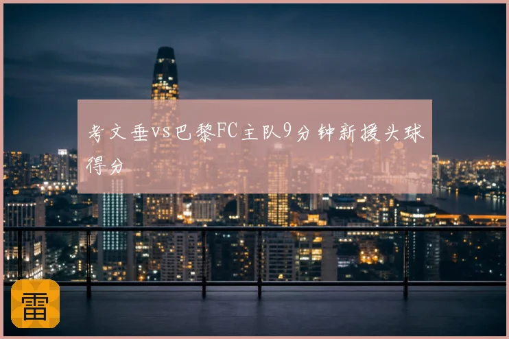 考文垂vs巴黎FC主队9分钟新援头球得分