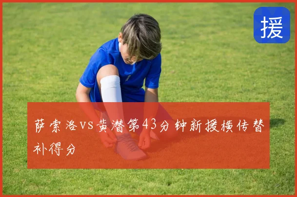 萨索洛vs黄潜第43分钟新援横传替补得分