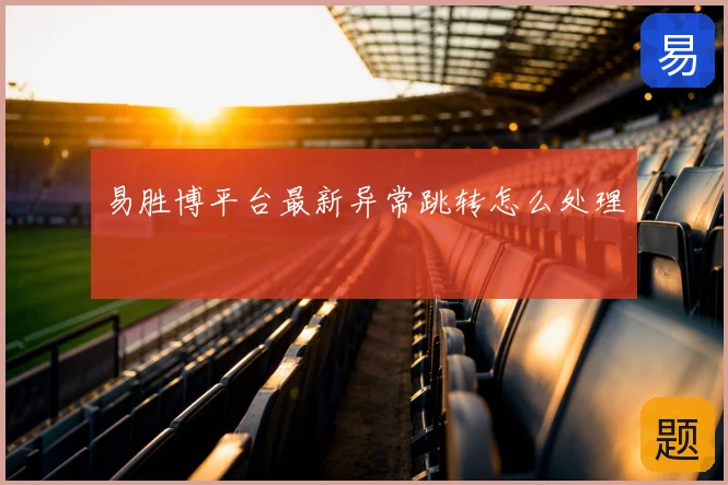 易胜博平台最新异常跳转怎么处理