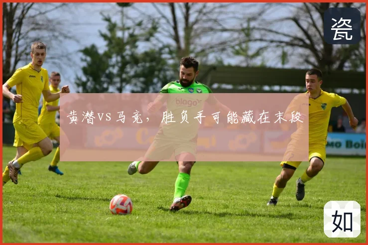 黄潜vs马竞,胜负手可能藏在末段